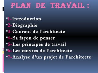 plan de travail : 
1-Introduction 
2-Biographie 
3-Courant de l’architecte 
4-Sa façon de penser 
5-Les principes de travail 
6-Les oeuvres de l’architecte 
7-Analyse d’un projet de l’architecte 
 