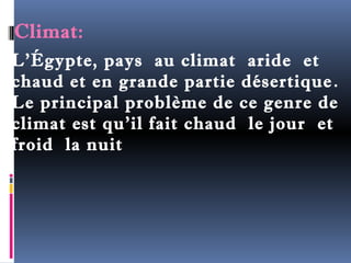 Climat: 
L'Égypte, pays au climat aride et 
chaud et en grande partie désertique . 
Le principal problème de ce genre de 
climat est qu'il fait chaud le jour et 
froid la nuit 
 