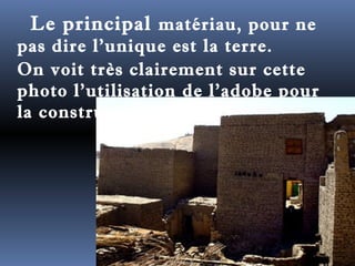 Le principal matériau, pour ne 
pas dire l'unique est la terre. 
On voit très clairement sur cette 
photo l'utilisation de l'adobe pour 
la construction 
 