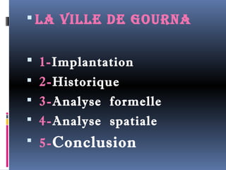  la ville de goUrna 
 1-Implantation 
 2-Historique 
 3-Analyse formelle 
 4-Analyse spatiale 
 5-Conclusion 
 