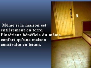 Même si la maison est 
entièrement en terre, 
l'intérieur bénéficie du même 
confort qu'une maison 
construite en béton. 
 