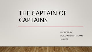 THE CAPTAIN OF
CAPTAINS
PRESENTED BY:
MUHAMMAD HASSAN JAMIL
18-ME-09
 