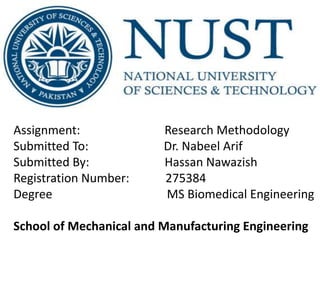 Assignment: Research Methodology
Submitted To: Dr. Nabeel Arif
Submitted By: Hassan Nawazish
Registration Number: 275384
Degree MS Biomedical Engineering
School of Mechanical and Manufacturing Engineering
 