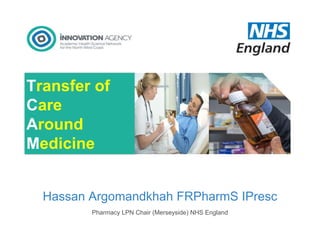 Pharmacy LPN Chair (Merseyside) NHS England
Hassan Argomandkhah FRPharmS IPresc
Transfer of
Care
Around
Medicine
 