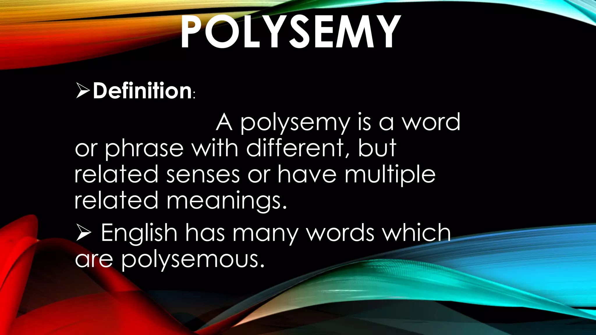 POLYSEMY
Definition:
A polysemy is a word
or phrase with different, but
related senses or have multiple
related meanings.
 English has many words which
are polysemous.
 