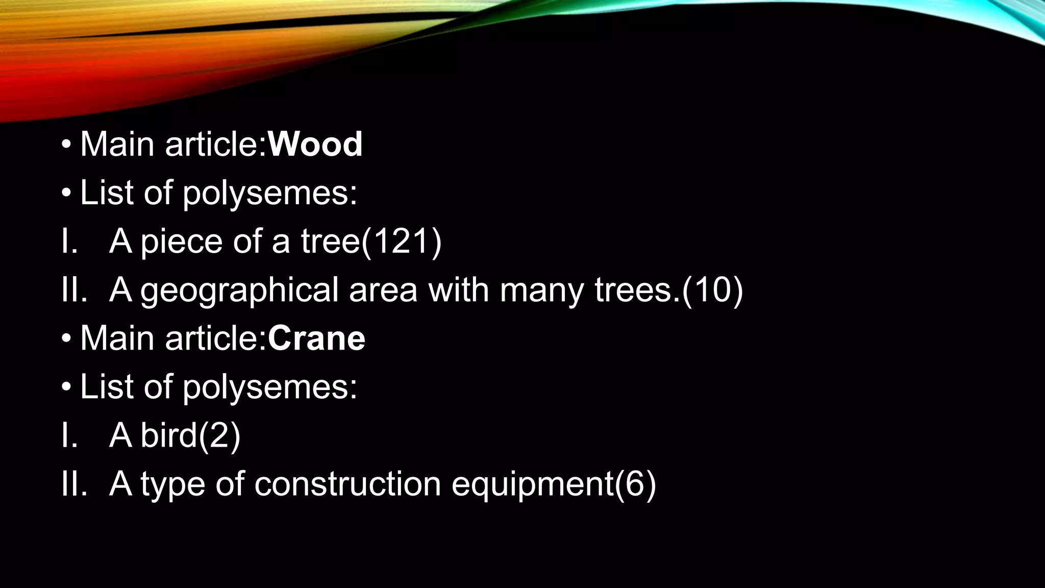 • Main article:Wood
• List of polysemes:
I. A piece of a tree(121)
II. A geographical area with many trees.(10)
• Main article:Crane
• List of polysemes:
I. A bird(2)
II. A type of construction equipment(6)
 