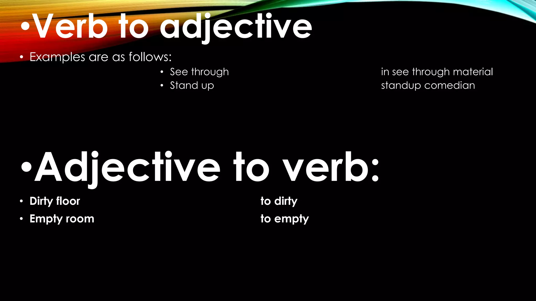 •Verb to adjective
• Examples are as follows:
• See through in see through material
• Stand up standup comedian
•Adjective to verb:
• Dirty floor to dirty
• Empty room to empty
 