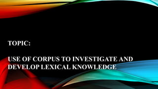TOPIC:
USE OF CORPUS TO INVESTIGATE AND
DEVELOP LEXICAL KNOWLEDGE
 