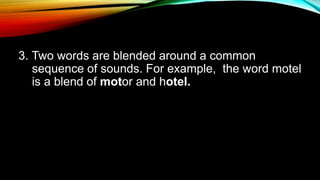 3. Two words are blended around a common
sequence of sounds. For example, the word motel
is a blend of motor and hotel.
 