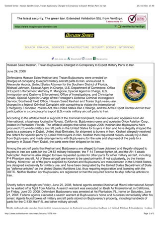 Outlook Series | Hassan Saied Keshari, Traian Bujduveanu Charged in Conspiracy to Export Military Parts to Iran              25/10/2011 15:49




                     SEARCH FINANCIAL SERVICES                      INFRASTRUCTURE             SECURITY SCIENCE INTERVIEWS



                                                      del.icio.us       Slashdot        reddit      Newsvine

  Hassan Saied Keshari, Traian Bujduveanu Charged in Conspiracy to Export Military Parts to Iran

  June 24, 2008

  Defendants Hassan Saied Keshari and Traian Bujduveanu were arrested on
  charges of conspiring to export military aircraft parts to Iran, announced R.
  Alexander Acosta, United States Attorney for the Southern District of Florida,
  Michael Johnson, Special Agent in Charge, U.S. Department of Commerce, Office
  of Export Enforcement, Anthony V. Mangione, Special Agent in Charge, U.S.
  Immigration and Customs Enforcement, Office of Investigations, and Christopher
  Amato, Special Agent in Charge of the Pentagon's Defense Criminal Investigative
  Service, Southeast Field Office. Hassan Saied Keshari and Traian Bujduveanu are
  charged in a federal Criminal Complaint with conspiring to violate the International
  Emergency Economic Powers Act, the United States Iran Embargo, and the Arms Export Control Act for their
  participation in a conspiracy to export U.S.-made military aircraft parts to Iran.

  According to the affidavit filed in support of the Criminal Complaint, Keshari owns and operates Kesh Air
  International, a business located in Novato, California. Bujduveanu owns and operates Orion Aviation Corp.,
  located in Plantation, Florida. The affidavit alleges that since August 2006, Keshari and Bujduveanu have
  procured U.S.-made military aircraft parts in the United States for buyers in Iran and have illegally shipped the
  parts to a company in Dubai, United Arab Emirates, for shipment to buyers in Iran. Keshari allegedly received
  the orders for specific parts by e-mail from buyers in Iran. Keshari then requested quotes, usually by e-mail,
  from Bujduveanu and made arrangements with Bujduveanu for the sale and shipment of the parts to a
  company in Dubai. From Dubai, the parts were then shipped on to Iran.

  Among the aircraft parts that Keshari and Bujduveanu are alleged to have obtained and illegally shipped to
  buyers in Iran are parts for the CH-53 military helicopter, the F-14 Tomcat fighter jet, and the AH-1 attack
  helicopter. Keshari is also alleged to have requested quotes for other parts for other military aircraft, including
  F-4 Phantom aircraft. All of these aircraft are known to be used primarily, if not exclusively, by the Iranian
  military. Moreover, all of the parts supplied by Keshari and Bujduveanu are manufactured in the United States,
  are designed exclusively for military use, and have been designated by the United States Department of State
  as "defense articles" on the United States Munitions List, thus requiring registration and licensing with the
  DDTC. Neither Keshari nor Bujduveanu are registered or had the required license to ship defense articles to
  Iran.


  Shortly before midnight on Friday, June 20, 2008, federal agents arrested Keshari at Miami International Airport
  as he walked off a flight from Atlanta. A search warrant was executed on Kesh Air International, in California,
  on Friday, June 20, 2008. Defendant Bujduveanu was arrested at his Plantation, FL, home on Saturday, June
  21, 2008. Federal agents executed a search warrant at Bujduveanu’s home and business immediately after his
  arrest. Agents found boxes of military aircraft parts stored on Bujduvenau’s property, including hundreds of
  parts for the C-130, the F-5, and other military aircraft.

  Both defendants made their initial appearances in federal court today before a United States Magistrate Judge.
http://www.outlookseries.com/news/Security/5076.htm                                                                                Page 1 of 2
 