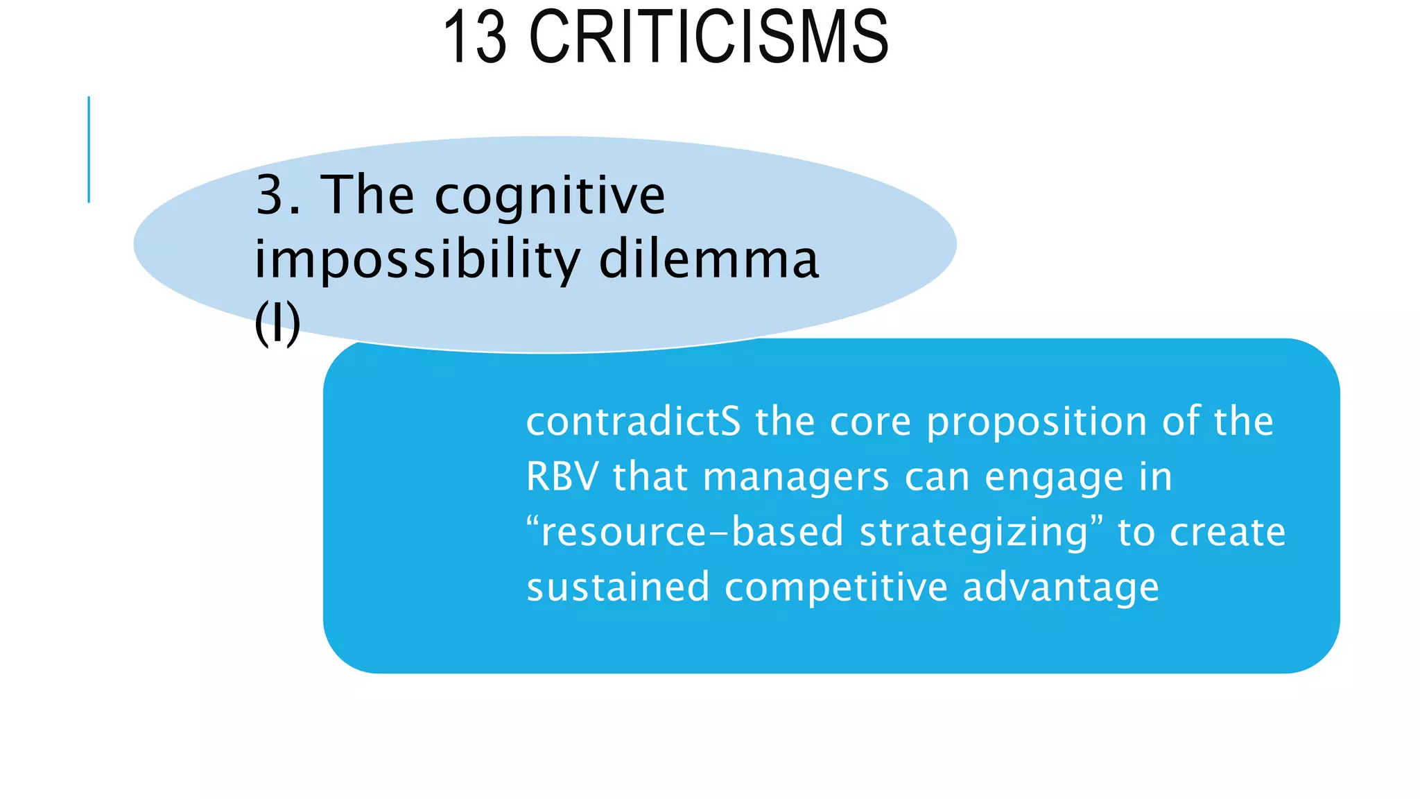 13 CRITICISMS
contradictS the core proposition of the
RBV that managers can engage in
“resource-based strategizing” to create
sustained competitive advantage
3. The cognitive
impossibility dilemma
(I)
 