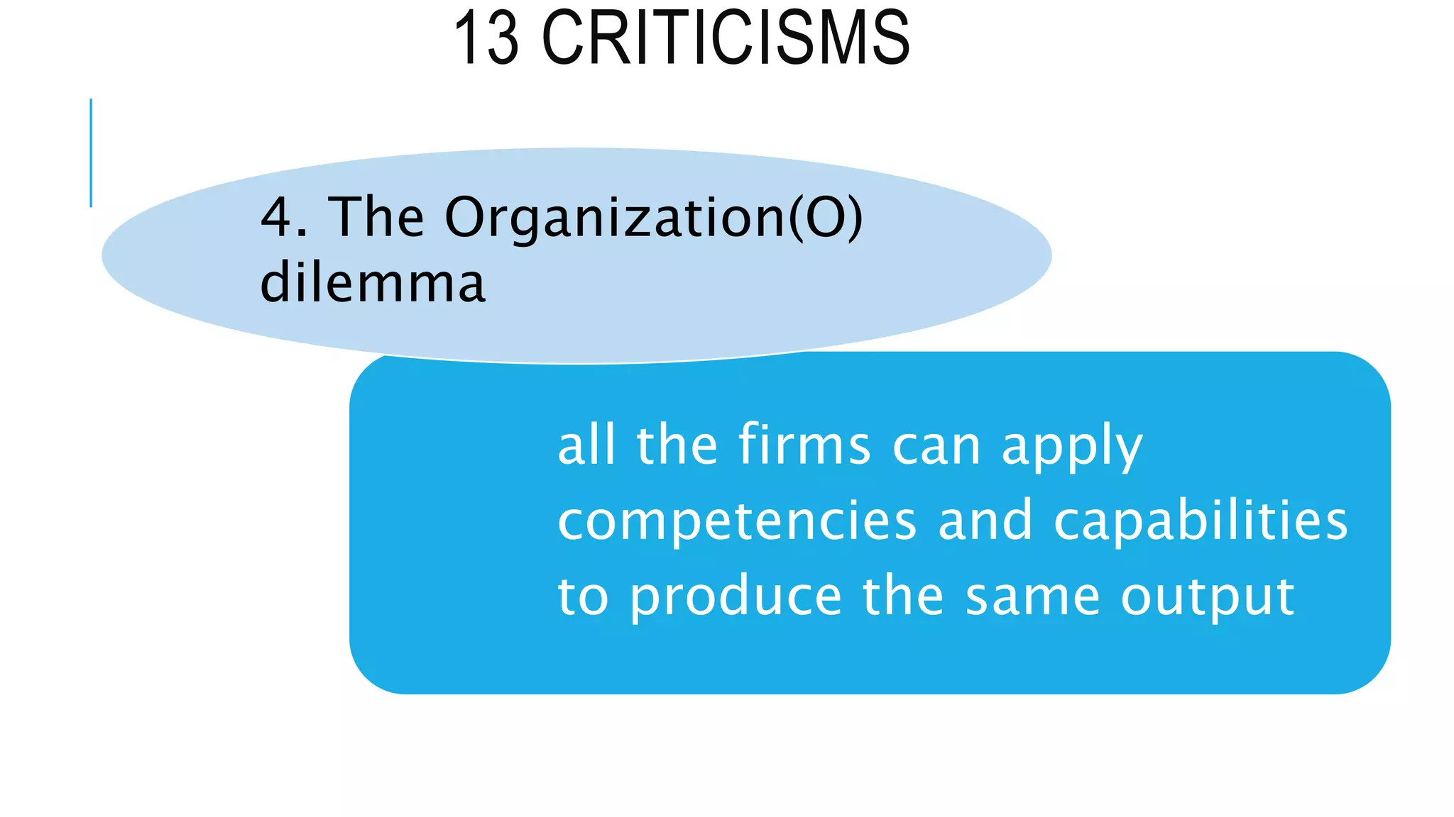 13 CRITICISMS
all the firms can apply
competencies and capabilities
to produce the same output
4. The Organization(O)
dilemma
 