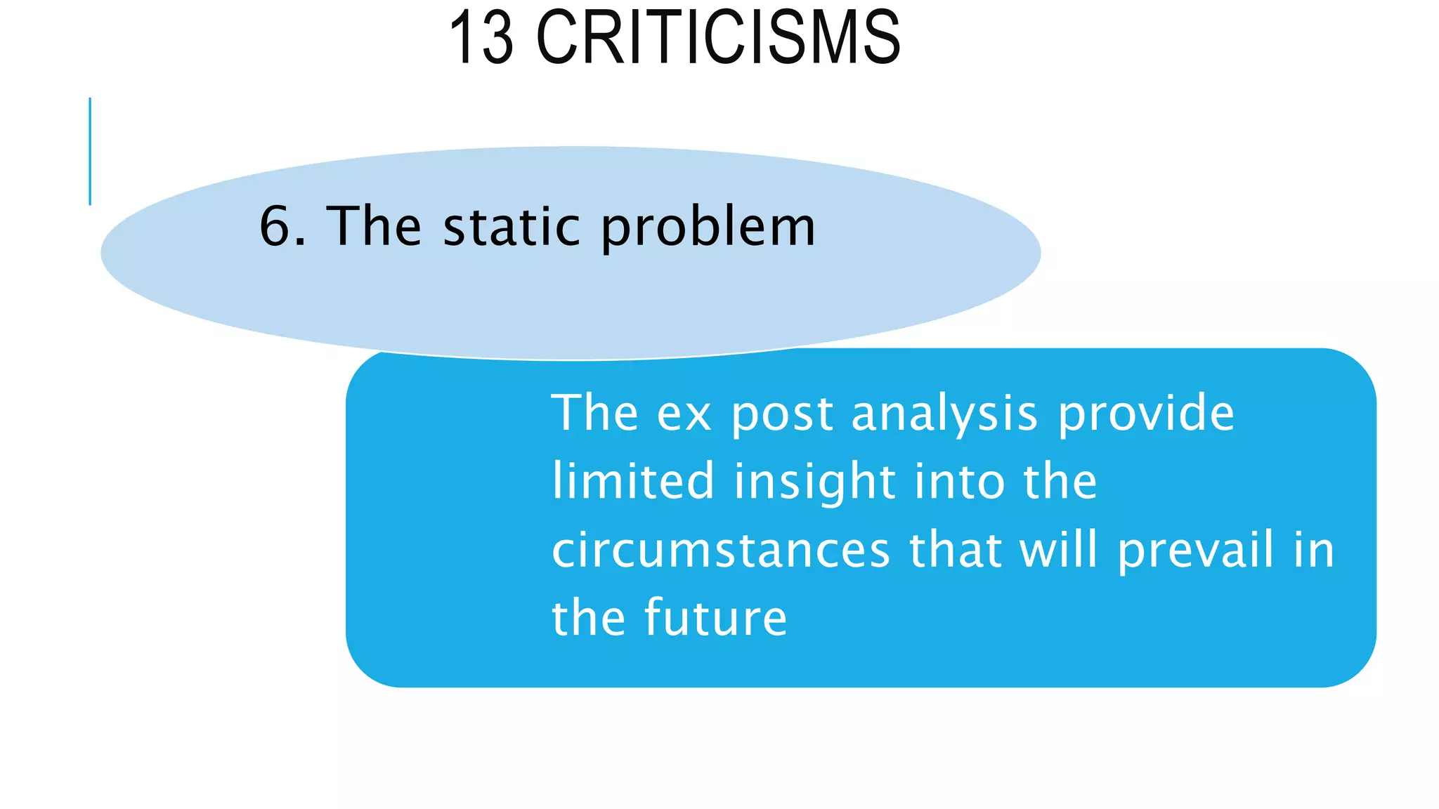 13 CRITICISMS
The ex post analysis provide
limited insight into the
circumstances that will prevail in
the future
6. The static problem
 