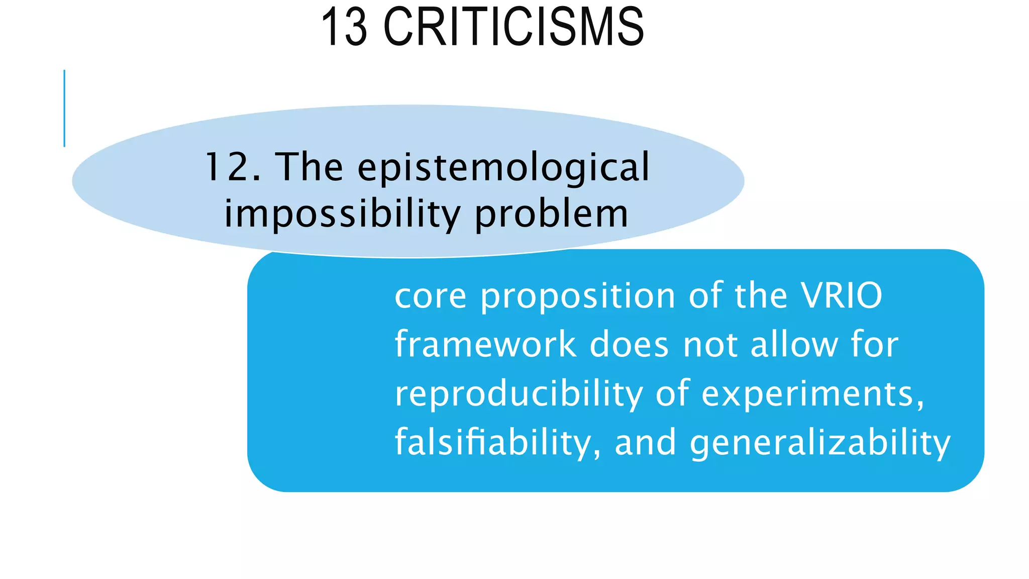 13 CRITICISMS
core proposition of the VRIO
framework does not allow for
reproducibility of experiments,
falsiﬁability, and generalizability
12. The epistemological
impossibility problem
 