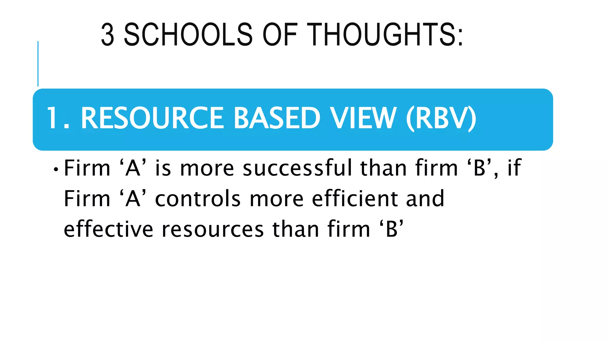 3 SCHOOLS OF THOUGHTS:
1. RESOURCE BASED VIEW (RBV)
•Firm ‘A’ is more successful than firm ‘B’, if
Firm ‘A’ controls more efficient and
effective resources than firm ‘B’
 