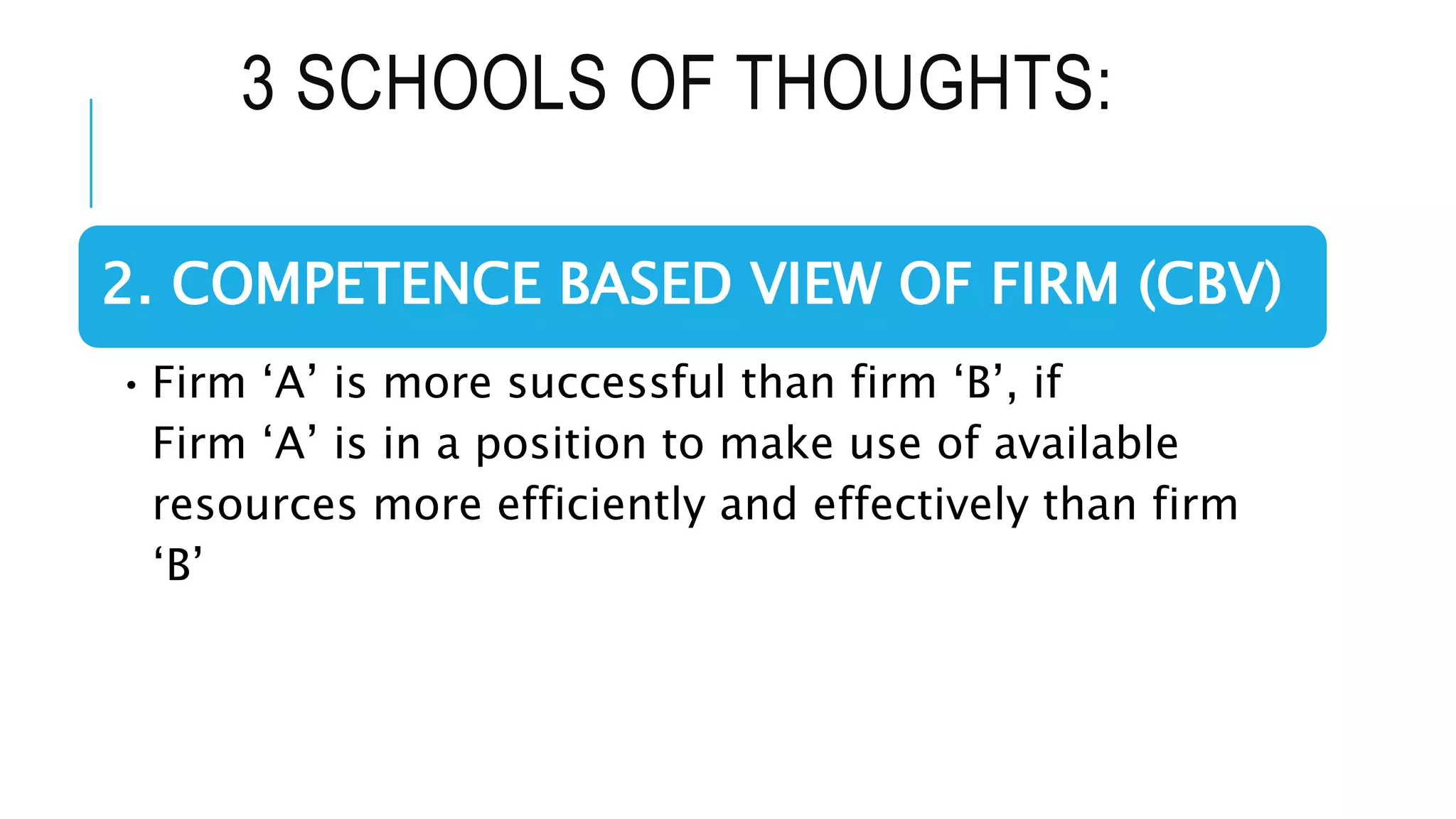 3 SCHOOLS OF THOUGHTS:
2. COMPETENCE BASED VIEW OF FIRM (CBV)
•Firm ‘A’ is more successful than firm ‘B’, if
Firm ‘A’ is in a position to make use of available
resources more efficiently and effectively than firm
‘B’
 