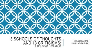 3 SCHOOLS OF THOUGHTS
AND 13 CRITISISMS:
A REVIEW OF LITERATURE
HASSAN SHAHZAD
IHRM | MS-EM FURC
 