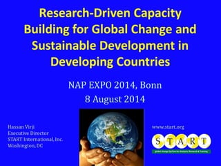 Research-Driven Capacity
Building for Global Change and
Sustainable Development in
Developing Countries
NAP EXPO 2014, Bonn
8 August 2014
Hassan Virji www.start.org
Executive Director
START International,Inc.
Washington,DC
 