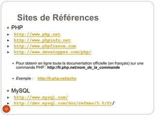 32
Sites de Références
 PHP
http://www.php.net
http://www.phpinfo.net
http://www.phpfrance.com
http://www.developpez.com/php/
 Pour obtenir en ligne toute la documentation officielle (en français) sur une
commande PHP : http://fr.php.net/nom_de_la_commande
 Exemple : http://fr.php.net/echo
 MySQL
http://www.mysql.com/
http://dev.mysql.com/doc/refman/5.0/fr/
 