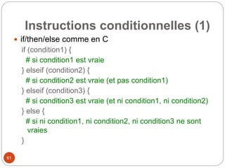 61
Instructions conditionnelles (1)
 if/then/else comme en C
if (condition1) {
# si condition1 est vraie
} elseif (condition2) {
# si condition2 est vraie (et pas condition1)
} elseif (condition3) {
# si condition3 est vraie (et ni condition1, ni condition2)
} else {
# si ni condition1, ni condition2, ni condition3 ne sont
vraies
}
 