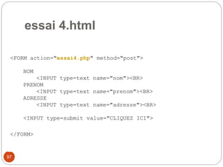97
essai 4.html
<FORM action="essai4.php" method="post">
NOM
<INPUT type=text name="nom"><BR>
PRENOM
<INPUT type=text name="prenom"><BR>
ADRESSE
<INPUT type=text name="adresse"><BR>
<INPUT type=submit value="CLIQUEZ ICI">
</FORM>
 