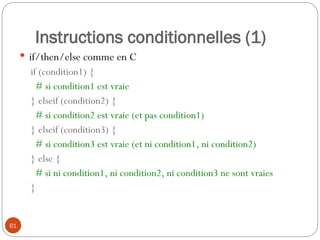 61
Instructions conditionnelles (1)
 if/then/else comme en C
if (condition1) {
# si condition1 est vraie
} elseif (condition2) {
# si condition2 est vraie (et pas condition1)
} elseif (condition3) {
# si condition3 est vraie (et ni condition1, ni condition2)
} else {
# si ni condition1, ni condition2, ni condition3 ne sont vraies
}
 