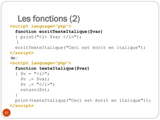 67
<script language="php">
function ecritTexteItalique($var)
{ print("<i> $var </i>");
}
ecritTexteItalique("Ceci est écrit en italique");
</script>
ou :
<script language="php">
function texteItalique($var)
{ $v = "<i>";
$v .= $var;
$v .= "</i>";
return($v);
}
print(texteItalique("Ceci est écrit en italique"));
</script>
Les fonctions (2)
 