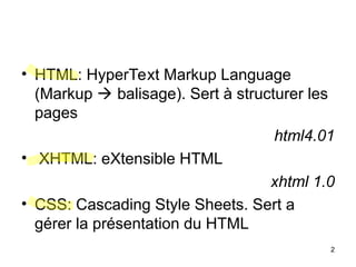 2
• HTML: HyperText Markup Language
(Markup  balisage). Sert à structurer les
pages
html4.01
• XHTML: eXtensible HTML
xhtml 1.0
• CSS: Cascading Style Sheets. Sert a
gérer la présentation du HTML
 