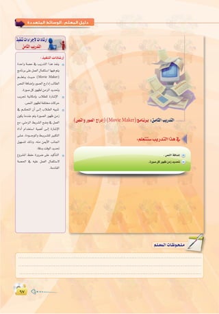 ∂∑∂∑
:
Σπ
‫اﻟﺜﺎﻣﻦ‬ ‫اﻟﺘﺪرﻳﺐ‬ : ‫اﻟﻤﺘﻌﺪدة‬ ‫اﻟﻮﺳﺎﺋﻂ‬
(¢üædGh Qƒ°üdG êGQOEG) (Movie Maker)è`eÉ`fô`H :ø`eÉãdGÖjQóàdG
.¢üædGáaÉ°VEG
.IQƒ°UπcQƒ¡XøeRójó–
∫ cOHM��«  «œU�—≈
ò«ØæJäGAGôLE’äGOÉ°TQEG
øeÉãdGÖjQóàdG
IóMGh á°üM ‘ ÖjQóàdG Gòg òØæj
èeÉfôH≈∏Yπª©dG∫Éªµà°SGÉ¡«aºàj
º````∏©à``j å``«``M (Movie Maker)
¢üædGáaÉ°VEGhQƒ°üdGêQGOEGÖdÉ£dG
.IQƒ°UπcQƒ¡¶døeõdGójó–h
ÖjôŒ á«fÉµeEÉH ÜÓ£∏d IQÉ°TE’G
.¢üædGQƒ¡¶dáØ∏àäÉcôM
‘ º```µëàdG ¿CG ≈``dEG ÜÓ`£dG ¬«ÑæJ
¿ƒµj ÉeóæY ºàj IQƒ°üdG Qƒ¡X øeR
™e ,»æeõdG §jô°ûdG ™°Vh ‘ πª©dG
IGOCG ΩGóîà°SG á«ªgCG ≈``dEG IQÉ°TE’G
≈`∏``Y ,IOƒ````LƒŸGh §``jô``°û∏d ÒÑµàdG
π«¡°ùàd ∂dPh ,¬æe øÁC’G ÖfÉ÷G
.ábóHâbƒdGójó–
´hô°ûŸG ßØM IQhô°V ≈∏Y ó«cCÉ`àdG
á°ü◊G ‘ ¬«∏Y πª©dG ∫Éªµà°S’
.áeOÉ≤dG
........................................................................................................................
........................................................................................................................
........................................................................................................................
º`∏`©ª`dGäÉ`Xƒ`ë`∏`eº`∏`©ª`dGäÉ`Xƒ`ë`∏`e
 