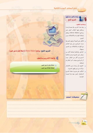 ∂∏
:
∂∏
∫ cOHM��«  «œU�—≈
ò«ØæJäGAGôLE’äGOÉ°TQEG
™°SÉàdGÖjQóàdG
∏¥
:‫اﻟﺜﺎﻧﻴﺔ‬ ‫اﻟـﻮﺣـﺪة‬ ‫ﺗﺪرﻳﺒﺎت‬
(Qƒ°üdG≈∏YäGôKDƒŸGáaÉ°VEG)(Movie Maker)èeÉfôH :™°SÉàdGÖjQóàdG
.Qƒ°üdG≈∏YäGôKDƒeáaÉ°VEG
.Qƒ°üdGÚHä’É≤àfGáaÉ°VEG
IóMGh á°üM ‘ ÖjQóàdG Gòg òØæj
≈∏Y πª©dG ÖdÉ£dG É¡«a πªµà°ùj
º∏©àjh (Movie Maker) èeÉfôH
ø```«H ä’É``≤àf’Gh äGô```KDƒŸG á`aÉ°VEG
.Qƒ°üdG
‘πª©dG¿ƒµj¿CGá«ªgCG≈∏Yó«cCÉàdG
πeÉ©àdG ºàj ≈àM ƒjQÉæ«°ùdG QÉ°ùe
Qƒ°üdG ÚH ä’É≤àf’Gh äGôKDƒŸG ™e
.ádƒ¡°ùH
øe ÌcCG á``aÉ°VEG á«fÉµeEÉH ÒcòàdG
á«fÉµeEG ΩóYh IQƒ°üdG ≈∏Y ô``KDƒ```e
å«M ,∫É≤àfG øe ÌcCG ÚH èeódG
” ∫É≤àfG ôNBG óªà©«°S èeÉfÈdG ¿CG
.¬àaÉ°VEG
∫É``≤àf’G ø``eR IOÉ``jR ¿CÉH ¬jƒæàdG
.IQƒ°üdGQƒ¡XøeRøeòNCÉ«°S
´hô°ûŸG ßØM IQhô°V ≈∏Y ó«cCÉ`àdG
á°ü◊G ‘ ¬«∏Y πª©dG ∫Éªµà°S’
.áeOÉ≤dG
.........................................................................................................................
.........................................................................................................................
.........................................................................................................................
.........................................................................................................................
º`∏`©ª`dGäÉ`Xƒ`ë`∏`eº`∏`©ª`dGäÉ`Xƒ`ë`∏`e
 