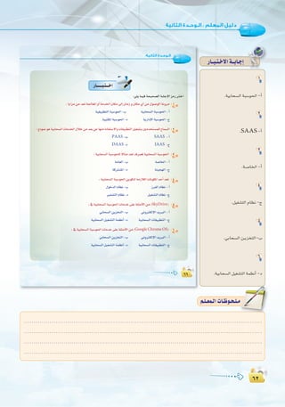 ∂≤
:
∂≤
∂∂
:‫اﻟﺜﺎﻧﻴﺔ‬ ‫اﻟـﻮﺣـﺪة‬
∂∂
QÉ``````Ñ`à```NG
:»∏jÉª«aáë«ë°üdGáHÉLE’GõeQÎNG
:ÉjGõeøeó©Já÷É©ŸGhCGáeóÿG¿Éµe¤EG¿ÉeRh¿Éµe…CGøe∫ƒ°UƒdGáfhôe 1
á«≤«Ñ£àdGáÑ°Sƒ◊G-Ü á«HÉë°ùdGáÑ°Sƒ◊G-CG
á«ÑàµŸGáÑ°Sƒ◊G-O ájQGOE’GáÑ°Sƒ◊G-ê
:êPƒ‰ƒgá«HÉë°ùdGäÉeóÿG∫ÓNøeó©HøYÉ¡æeIOÉØà°S’GhäÉ≤«Ñ£àdGπ«¨°ûàHÚeóîà°ùª∏dìÉª°ùdG 2
PAAS -Ü SAAS -CG
DAAS -O IAAS -ê
:á«HÉë°ùdGáÑ°Sƒë∏d k’Éãeó©J±ô°üŸá«HÉë°ùdGáÑ°Sƒ◊G 3
áeÉ©dG-Ü á°UÉÿG-CG
ácÎ°ûŸG-O áæ«é¡dG-ê
:á«HÉë°ùdGáÑ°Sƒ◊GøjƒµàdáeRÓdGäÉfƒµŸGóMCGó©J 4
∫ƒNódGΩÉ¶f-Ü RôØdGΩÉ¶f-CG
ÒØ°ûàdGΩÉ¶f-O π«¨°ûàdGΩÉ¶f-ê
:‘á«HÉë°ùdGáÑ°Sƒ◊GäÉeóN≈∏Yá∏ãeC’Gøe(SkyDrive) 5
»HÉë°ùdGøjõîàdG-Ü ÊhÎµdE’GójÈdG-CG
á«HÉë°ùdGπ«¨°ûàdGáª¶fCG-O á«HÉë°ùdGäÉ≤«Ñ£àdG-ê
:‘á«HÉë°ùdGáÑ°Sƒ◊GäÉeóN≈∏Yá∏ãeC’Gøe(GoogleChromeOS) 6
»HÉë°ùdGøjõîàdG-Ü ÊhÎµdE’GójÈdG-CG
á«HÉë°ùdGπ«¨°ûàdGáª¶fCG-O á«HÉë°ùdGäÉ≤«Ñ£àdG-ê
1
.á«HÉë°ùdG áÑ°Sƒ◊G -CG
2
.SAAS -CG
3
.á`°UÉÿG -CG
4
.π«¨°ûàdG ΩÉ¶f -ê
5
.»HÉë°ùdG ø`jõîàdG-Ü
6
.á«HÉë°ùdG π«¨°ûàdG áª¶fCG -O
QÉ``Ñ`à`N’Gá``HÉ`LEG
........................................................................................................................
........................................................................................................................
........................................................................................................................
.........................................................................................................................
º`∏`©ª`dGäÉ`Xƒ`ë`∏`eº`∏`©ª`dGäÉ`Xƒ`ë`∏`e
 