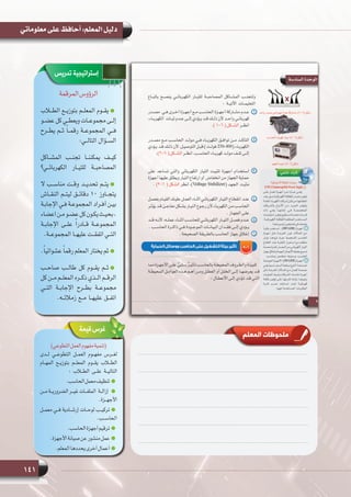 141
‫معلوماتي‬ ‫على‬ ‫أحافظ‬ :‫المعلم‬ ‫دليل‬
‫تدريس‬ ‫إستراتيجية‬
‫المرقمة‬‫الرؤوس‬
‫الطــاب‬ ‫بتوزيــع‬ ‫المعلــم‬ ‫يقــوم‬
‫ـو‬‫ـ‬‫عض‬ ‫كل‬ ‫ـي‬‫ـ‬‫ويعط‬ ‫ـات‬‫ـ‬‫مجموع‬ ‫ـى‬‫ـ‬‫إل‬
‫يطــرح‬ ‫ثــم‬ ً‫ا‬‫رقمــ‬ ‫المجموعــة‬ ‫فــي‬
:‫التالــي‬ ‫الســؤال‬
‫المشــاكل‬ ‫تجنــب‬ ‫يمكننــا‬ ‫كيــف‬
‫الكهربائــي؟‬ ‫للتيــار‬ ‫المصاحبــة‬
 ‫مناســب ال‬ ‫وقــت‬ ‫تحديــد‬ ‫يتــم‬
‫النقــاش‬ ‫ليتــم‬ ‫دقائــق‬ 10 ‫يتجــاوز‬
‫ـة‬‫ـ‬‫اإلجاب‬ ‫ـي‬‫ـ‬‫ف‬ ‫ـة‬‫ـ‬‫المجموع‬ ‫ـراد‬‫ـ‬‫أف‬ ‫ـن‬‫ـ‬‫بي‬
‫اعضاء‬‫ـن‬‫ـ‬‫م‬‫ـو‬‫ـ‬‫عض‬‫كل‬‫ـون‬‫ـ‬‫يك‬‫ـث‬‫ـ‬‫بحي‬،
‫اإلجابــة‬ ‫علــى‬ ً‫ا‬‫قــادر‬ ‫المجموعــة‬
.‫المجموعــة‬ ‫عليهــا‬ ‫اتفقــت‬ ‫التــي‬
.ً‫ا‬‫عشوائي‬ ً‫ا‬‫رقم‬ ‫المعلم‬ ‫يختار‬ ‫ثم‬
‫صاحــب‬ ‫طالــب‬ ‫كل‬ ‫يقــوم‬ ‫ثــم‬
‫كل‬ ‫مــن‬ ‫المعلــم‬ ‫ذكــره‬ ‫الــذي‬ ‫الرقــم‬
‫التــي‬ ‫اإلجابــة‬ ‫بطــرح‬ ‫مجموعــة‬
.‫زمالئــه‬ ‫مــع‬ ‫عليهــا‬ ‫اتفــق‬
‫قيمة‬‫غرس‬
)‫التطوعي‬‫العمل‬‫مفهوم‬‫(تنمية‬
‫لــدى‬ ‫التطوعــي‬ ‫العمــل‬ ‫مفهــوم‬ ‫لغــرس‬
‫المهــام‬ ‫بتوزيــع‬ ‫المعلــم‬ ‫يقــوم‬ ‫الطــاب‬
: ‫الطــاب‬ ‫علــى‬ ‫التاليــة‬
.‫الحاسب‬‫معمل‬‫تنظيف‬
‫مــن‬ ‫الضروريــة‬ ‫غيــر‬ ‫إزالــة  الملفــات‬
.‫األجهــزة‬
‫معمــل‬ ‫فــي‬ ‫إرشــادية‬ ‫لوحــات‬ ‫تركيــب‬
.‫الحاســب‬
.‫الحاسب‬‫أجهزة‬‫ترقيم‬
.‫األجهزة‬‫صيانة‬‫عن‬‫منشور‬‫عمل‬
.‫المعلم‬‫يحددها‬‫أخرى‬‫أعمال‬
‫المعلم‬ ‫ملحوظات‬
 