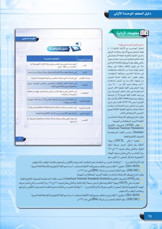 24
‫األولى‬ ‫الوحـدة‬ :‫المعلم‬ ‫دليل‬
‫إثرائية‬ ‫معلومات‬
‫يونيكود؟‬‫الموحدة‬‫الشفرة‬‫هي‬‫ما‬
)0،1( ‫الثنائية‬ ‫األرقام‬ ‫مع‬ ‫الحواسيب‬ ‫تتعامل‬
‫الترقيم‬‫وعالمات‬‫األحرف‬‫جميع‬‫ولتمثيل‬،‫فقط‬
‫في‬ ‫االستعمال‬ ‫شائعة‬ ‫والعلمية‬ ‫التقنية‬ ‫والرموز‬
‫معيار‬ ‫استخدام‬ ‫تم‬ ‫بأسره‬ ‫المكتوبة‬ ‫العالم‬ ‫لغات‬
‫والذي‬ )Unicode(‫اليونيكود‬ ‫عليه‬ ‫يطلق‬ ‫عالمي‬
‫ربحية‬ ‫غير‬ ‫منظمة‬ ‫ائتالف‬ ‫طريق‬ ‫عن‬ ‫نشأ‬
‫والمنظمات‬ ‫الشركات‬ ‫من‬ ً‫ا‬‫واسع‬ ً‫ا‬‫طيف‬ ‫تشمل‬
،‫المعلومات‬ ‫ومعالجة‬ ‫الحاسوب‬ ‫صناعة‬ ‫في‬
‫فريدين‬ ‫عددية‬ ‫وقيمة‬ ‫اسم‬ ‫ين‬ّ‫ي‬‫بتع‬ ‫ويقوم‬
‫باستخدام‬ ‫الرموز‬ ‫من‬ ‫رمز‬ ‫لكل‬ ،‫نوعهما‬ ‫من‬
.‫رمز‬ 65000 ‫من‬ ‫أكثر‬ ‫ترميز‬ ‫ويمكنه‬ ،‫61بت‬
‫الرموز‬ ‫آالف‬ ‫لتغطية‬ ً‫ا‬‫كافي‬ ‫يعتبر‬ ‫الرقم‬ ‫وهذا‬
‫ومن‬ ،‫الرئيسية‬ ‫العالم‬ ‫لغات‬ ‫في‬ ‫المستخدمة‬
‫مواصفة‬ ‫إال أن‬ ‫العربية‬ ‫اللغة‬ ‫اللغات‬ ‫هذه‬ ‫بين‬
‫آلية‬ ‫مان‬ّ‫د‬‫تق‬ ،)ISO 10646( ‫ومواصفة‬ ‫يونيكود‬
‫ترميز‬ ‫على‬ ‫قادرة‬ ،)UTF-16( ‫تسمى‬ ،‫ع‬ ّ‫للتوس‬
‫استخدام‬‫إلى‬‫الحاجة‬‫بدون‬،‫إضافي‬‫رمز‬‫مليون‬
  ‫ع‬‫لجمي‬ ‫الكاملة‬ ‫التغطية‬ ‫فيها‬ ‫بما‬ ‫معقدة‬ ‫أنماط‬
.‫العالم‬‫في‬‫التاريخية‬‫النصوص‬
‫من‬ ‫المئات‬ ‫هناك‬ ‫كان‬ ‫يونيكود‬ ‫اختراع‬ ‫وقبل‬
:‫أشهرها‬‫من‬‫المختلفة‬‫الترميز‬‫أنظمة‬
‫الالتينية‬ ‫للحروف‬ )ANSI( ‫نظام‬
American National Standards(
‫المستخدمة‬ ‫للغات‬ ‫مناسب‬ )Institute
.‫فقط‬‫الالتينية‬‫للحروف‬
‫وبهذا‬ )ASCII(   ‫آسكي‬ ‫شيفرة‬
‫أرقام‬ ‫بسبعة‬ ‫الرموز‬ ‫تمثيل‬ ‫يتم‬ ‫النظام‬
128 ‫أي‬ 72 ‫تعريف‬ ‫يمكن‬ ‫وبالتالي‬ ،‫ثنائية‬
‫الهجاء‬ ‫حروف‬ ‫تشمل‬ ‫والتي‬ ،‫للحاسب‬ ً‫ا‬‫رمز‬
‫نحو‬ ‫الكبير‬ ‫أو‬ ‫الصغير‬ ‫بالشكل‬ ‫اإلنجليزية‬
.‫واالستفهام‬،‫الوقف‬‫وعالمات‬‫بأنواعها‬‫واألقواس‬،‫الحسابية‬‫العالمات‬‫نحو‬‫العالمات‬‫من‬‫العديد‬‫وكذلك‬)9- 0(‫من‬‫واألرقام‬)A, a(
.‫العربية‬‫للغة‬‫باإلضافة‬‫اإلنجليزية‬‫اللغة‬‫تدعم‬‫بت‬8  ‫تستخدم‬‫األنظمة‬‫تلك‬‫وجميع‬‫مختلف‬‫ترميز‬‫61نظام‬‫تحتوي‬ )ISO-8859(
.‫3691م‬‫عام‬ ‫في‬ )IBM(  ‫شركة‬ ‫من‬ ‫المصدر‬ ‫النظام‬ ‫وهو‬ : )EBCDIC(
:‫أشهرها‬‫من‬‫المختلفة‬‫الترميز‬‫أنظمة‬‫من‬‫المئات‬‫هناك‬‫كان‬‫يونيكود‬‫اختراع‬‫وقبل‬
.‫فقط‬‫الالتينية‬‫للحروف‬‫المستخدمة‬‫للغات‬‫مناسب‬ )American National Standards Institute(‫الالتينية‬‫للحروف‬)ANSI(‫نظام‬
‫حروف‬‫تشمل‬‫والتي‬،‫للحاسب‬ً‫ا‬‫رمز‬128‫أي‬72‫تعريف‬‫يمكن‬‫وبالتالي‬،‫ثنائية‬‫أرقام‬‫بسبعة‬‫الرموز‬‫تمثيل‬‫يتم‬‫النظام‬‫وبهذا‬)ASCII(  ‫آسكي‬‫شيفرة‬
‫بأنواعها‬‫واألقواس‬،‫الحسابية‬‫العالمات‬‫نحو‬‫العالمات‬‫من‬‫العديد‬‫وكذلك‬)9-0(‫من‬‫واألرقام‬)A, a(‫نحو‬‫الكبير‬‫أو‬‫الصغير‬‫بالشكل‬‫اإلنجليزية‬‫الهجاء‬
.‫واالستفهام‬،‫الوقف‬‫وعالمات‬
.‫العربية‬‫للغة‬‫باإلضافة‬‫اإلنجليزية‬‫اللغة‬‫تدعم‬‫بت‬8  ‫تستخدم‬‫األنظمة‬‫تلك‬‫وجميع‬‫مختلف‬‫ترميز‬‫61نظام‬‫تحتوي‬ )ISO-8859(
.‫3691م‬‫عام‬ ‫في‬ )IBM(  ‫شركة‬ ‫من‬ ‫المصدر‬ ‫النظام‬ ‫وهو‬ : )EBCDIC(
 