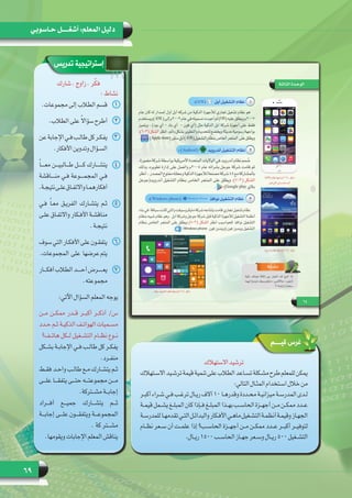 69
‫حـاسوبي‬ ‫أشغـــــل‬ :‫المعلم‬ ‫دليل‬
‫شارك‬ . ‫زاوج‬ . ‫ر‬ّ‫ك‬‫ف‬
: ‫نشاط‬
11.‫مجموعات‬ ‫إلى‬ ‫الطالب‬ ‫قسم‬
22.‫الطالب‬ ‫على‬ ً‫ال‬‫سؤا‬ ‫أطرح‬
33‫عن‬‫اإلجابة‬‫فـي‬‫طالـب‬‫كل‬‫يفكـر‬
.‫األفكار‬ ‫وتدوين‬ ‫السـؤال‬
44ً‫ا‬‫معــــ‬ ‫طـــالبيـــن‬ ‫كـــــل‬ ‫يتشـــارك‬
‫منــــاقشة‬ ‫فـي‬ ‫المجمــــوعة‬ ‫فـي‬
.‫نتيجـة‬‫علـى‬‫واالتفـاق‬‫أفكارهمـا‬
55‫فـي‬ ً‫ا‬‫معـ‬ ‫الفريـق‬ ‫يتشـارك‬ ‫ثـم‬
‫علـى‬ ‫واالتفـاق‬ ‫األفـكار‬ ‫مناقشـة‬
.‫نتيجـة‬
66‫سوف‬ ‫التي‬ ‫األفكـار‬ ‫على‬ ‫يتفقـون‬
.‫عرضها  على  المجموعات‬‫يتم‬
77‫أفكـــار‬‫الطالب‬‫أحــــد‬‫يعـــــرض‬
.‫مجموعته‬
:‫اآلتي‬ ‫السؤال‬ ‫المعلم‬ ‫يوجه‬
‫مــن‬ ‫ممكــن‬ ‫قــدر‬ ‫أكبــر‬ ‫أذكــر‬ /‫س‬
‫ـدد‬‫ـ‬‫ح‬ ‫ـم‬‫ـ‬‫ث‬ ‫ـة‬‫ـ‬‫الذكي‬ ‫ـف‬‫ـ‬‫الهوات‬ ‫ـميات‬‫ـ‬‫مس‬
‫هاتــف؟‬ ‫لــكل‬ ‫التشــغيل‬ ‫نظــام‬ ‫نــوع‬
‫ـكل‬‫ـ‬‫ـ‬‫بش‬ ‫ـة‬‫ـ‬‫ـ‬‫اإلجاب‬ ‫ـي‬‫ـ‬‫ـ‬‫ف‬ ‫ـب‬‫ـ‬‫ـ‬‫طال‬ ‫كل‬ ‫ـر‬‫ـ‬‫ـ‬‫يفك‬
.‫ـرد‬‫ـ‬‫ـ‬‫منف‬
‫ـط‬‫ـ‬‫ـ‬‫فق‬ ‫ـد‬‫ـ‬‫ـ‬‫واح‬ ‫ـب‬‫ـ‬‫ـ‬‫طال‬ ‫ـع‬‫ـ‬‫ـ‬‫م‬ ‫ـارك‬‫ـ‬‫ـ‬‫يتش‬ ‫ـم‬‫ـ‬‫ـ‬‫ث‬
‫علـــى‬ ‫يتفقـــا‬ ‫حتـــى‬ ‫مجموعتـــه‬ ‫مـــن‬
.‫ـتركة‬‫ـ‬‫ـ‬‫مش‬ ‫ـة‬‫ـ‬‫ـ‬‫إجاب‬
‫أفـــراد‬ ‫جميـــع‬ ‫يتشـــارك‬ ‫ثـــم‬
‫إجابـــة‬ ‫علـــى‬ ‫ويتفقـــون‬ ‫المجموعـــة‬
. ‫كة‬ ‫مشـــتر‬
.‫ويقومها‬ ‫اإلجابات‬ ‫المعلم‬ ‫يناقش‬
‫قيــــم‬ ‫غرس‬
‫االستهالك‬‫ترشيد‬
‫ـتهالك‬‫ـ‬‫االس‬‫ـيد‬‫ـ‬‫ترش‬‫قيمة‬‫تنمية‬‫على‬‫الطالب‬‫ـاعد‬‫ـ‬‫تس‬‫ـكلة‬‫ـ‬‫مش‬‫طرح‬‫للمعلم‬‫يمكن‬
:‫التالي‬ ‫ـال‬‫ـ‬‫المث‬ ‫ـتخدام‬‫ـ‬‫اس‬ ‫خالل‬ ‫من‬
‫ـر‬‫ـ‬‫أكب‬ ‫ـراء‬‫ـ‬‫ش‬ ‫ـي‬‫ـ‬‫ف‬ ‫ـب‬‫ـ‬‫ترغ‬ ‫ـال‬‫ـ‬‫ري‬ ‫آالف‬ 10 ‫ـا‬‫ـ‬‫وقدره‬ ‫ـددة‬‫ـ‬‫مح‬ ‫ـة‬‫ـ‬‫ميزاني‬ ‫ـة‬‫ـ‬‫المدرس‬ ‫ـدى‬‫ـ‬‫ل‬
‫ـة‬‫ـ‬‫قيم‬ ‫ـمل‬‫ـ‬‫يش‬ ‫ـغ‬‫ـ‬‫المبل‬ ‫كان‬ ‫ـإذا‬‫ـ‬‫ف‬ ‫ـغ‬‫ـ‬‫المبل‬ ‫ـذا‬‫ـ‬‫به‬ ‫ـب‬‫ـ‬‫الحاس‬ ‫ـزة‬‫ـ‬‫أجه‬ ‫ـن‬‫ـ‬‫م‬ ‫ـن‬‫ـ‬‫ممك‬ ‫ـدد‬‫ـ‬‫ع‬
‫ـة‬‫ـ‬‫للمدرس‬‫ـا‬‫ـ‬‫تقدمه‬‫ـي‬‫ـ‬‫الت‬‫ـل‬‫ـ‬‫والبدائ‬‫ـكار‬‫ـ‬‫األف‬‫ـي‬‫ـ‬‫ماه‬‫ـغيل‬‫ـ‬‫التش‬‫ـة‬‫ـ‬‫أنظم‬‫ـة‬‫ـ‬‫وقيم‬‫ـاز‬‫ـ‬‫الجه‬
‫نظــام‬ ‫ســعر‬ ‫أن‬ ‫علمــت‬ ‫إذا‬ ‫الحاســب؟‬ ‫أجهــزة‬ ‫مــن‬ ‫ممكــن‬ ‫عــدد‬ ‫أكبــر‬ ‫لتوفيــر‬
.‫ـال‬‫ـ‬‫ري‬ 1500 ‫ـب‬‫ـ‬‫الحاس‬ ‫ـاز‬‫ـ‬‫جه‬ ‫ـعر‬‫ـ‬‫وس‬ ‫ـال‬‫ـ‬‫ري‬ 500 ‫ـغيل‬‫ـ‬‫التش‬
‫تدريس‬ ‫إستراتيجية‬
 