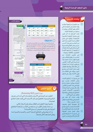 92
‫الرابعة‬ ‫الوحـدة‬ :‫المعلم‬ ‫دليل‬
11‫ـو‬‫ـ‬‫جيقس‬ ‫ـتراتيجية‬‫ـ‬‫إس‬ ‫ـق‬‫ـ‬‫تطبي‬ ‫ـد‬‫ـ‬‫بع‬
‫التي‬‫ـات‬‫ـ‬‫المعلوم‬‫ـى‬‫ـ‬‫عل‬‫ـم‬‫ـ‬‫المعل‬‫ـد‬‫ـ‬‫يؤك‬
‫أن‬ ‫ـن‬‫ـ‬‫ويمك‬ ،‫ـاب‬‫ـ‬‫الط‬ ‫ـا‬‫ـ‬‫فيه‬ ‫ـش‬‫ـ‬‫تناق‬
:‫ـة‬‫ـ‬‫التالي‬ ‫ـاط‬‫ـ‬‫النق‬ ‫ـن‬‫ـ‬‫م‬ ‫ـتفيد‬‫ـ‬‫يس‬
22‫كبيــر‬ ‫أثــر‬ ‫لــه‬ ‫الوســائل‬ ‫تعــدد‬
‫بالصــورة‬ ‫المعلومــة‬ ‫وصــول‬ ‫فــي‬
‫ذهــن‬ ‫فــي‬ ‫وثباتهــا‬ ،‫الصحيحــة‬
‫فــإن‬ ‫ولــذا‬ ،‫أطــول‬ ‫لمــدة‬ ‫الطالــب‬
‫الــدرس‬ ‫هــذا‬ ‫فــي‬ ‫المناســب‬ ‫مــن‬
‫الحاســوبية‬ ‫القطــع‬ ‫بعــض‬ ‫عــرض‬
‫البيانات‬‫ـال‬‫ـ‬‫إدخ‬‫في‬‫ـتخدم‬‫ـ‬‫تس‬‫ـي‬‫ـ‬‫الت‬
‫كلوحــة‬ ‫إخراجهــا‬ ‫أو‬ ‫تخزينهــا‬ ‫أو‬
.‫وغيرهــا‬ ‫والالقــط‬ ،‫المفاتيــح‬
33‫مــن‬ ‫البيانــات‬ ‫تخزيــن‬ ‫فــي‬
‫ـى‬‫ـ‬‫عل‬ ‫ـاب‬‫ـ‬‫الط‬ ‫ـع‬‫ـ‬‫يطل‬ ‫أن‬ ‫ـب‬‫ـ‬‫المناس‬
‫ـا‬‫ـ‬‫كم‬ ‫ـف‬‫ـ‬‫المل‬ ‫ـداد‬‫ـ‬‫امت‬ ‫ـار‬‫ـ‬‫إظه‬ ‫ـة‬‫ـ‬‫كيفي‬
.‫العلمــي‬ ‫اإلثــراء‬ ‫فــي‬ ‫شــرحه‬ ‫تــم‬
44‫ـات‬‫ـ‬‫الملف‬ ‫ـد‬‫ـ‬‫أح‬ ‫ـداد‬‫ـ‬‫امت‬ ‫ـر‬‫ـ‬‫تغيي‬ ‫ـم‬‫ـ‬‫يت‬
‫ـاب‬‫ـ‬‫الط‬ ‫ـظ‬‫ـ‬‫ويالح‬ ،ً‫ا‬‫ـ‬‫ـ‬‫مث‬ doc ‫ـى‬‫ـ‬‫إل‬
‫برنامــج‬ ‫إلــى‬ ‫الملــف‬ ‫شــعار‬ ‫تغيــر‬
‫ـأن‬‫ـ‬‫ب‬ ‫ـاب‬‫ـ‬‫الط‬ ‫ـى‬‫ـ‬‫عل‬ ‫ـد‬‫ـ‬‫ويؤك‬ ،‫ـوورد‬‫ـ‬‫ال‬
‫ـغيل‬‫ـ‬‫تش‬ ‫ـى‬‫ـ‬‫عل‬ ‫ـر‬‫ـ‬ِّ‫ث‬‫يؤ‬ ‫ـداد‬‫ـ‬‫االمت‬ ‫ـر‬‫ـ‬‫تغيي‬
.‫ـف‬‫ـ‬‫المل‬
55‫تمثيـل المتـداد‬ )1-4( ‫جـدول‬ ‫فـي‬
‫نـوع‬ ‫بحسـب‬ ‫الملفـات‬ ‫بعـض‬
‫أوراق‬ ‫اسـتخدام‬ ‫ويمكـن‬ ‫البيانـات‬
:‫كالتالـي‬ ‫الجـدول‬ ‫هـذا‬ ‫فـي‬ ‫ملونـة‬
66‫البيانـات‬ ‫أنـواع‬ ‫مـن‬ ‫نـوع‬ ‫كل‬ ‫يكتـب‬
،‫الصـور‬ ،‫األصـوات‬ ،‫(النصـوص‬
‫ملونة‬ ‫ورقة‬ ‫فـي‬ )‫المرئية‬ ‫المقاطـع‬
.‫اآلخـر‬ ‫النـوع‬ ‫عـن‬ ‫تختلـف‬
77‫فـي‬ ‫ملـف‬ ‫كل‬ ‫امتـداد‬ ‫يكتـب‬
‫فيكون‬ ،‫صغيـرة‬ ‫ورقة‬ ‫فـي‬ ‫الجـدول‬
.‫ورقـة‬ ‫عشـرون‬ ‫لدينـا‬
88‫بتصنيـف‬ ‫تقـوم‬ ‫مجموعـة‬ ‫كل‬
‫وتضـع‬ ،‫النـوع‬ ‫بحسـب‬ ‫االمتـدادات‬
.‫بـه‬‫الخـاص‬‫النـوع‬‫عنـد‬‫امتـداد‬‫كل‬
99‫الطريقـة‬ ‫بنفـس‬ ‫العمـل‬ ‫يمكـن‬
‫طـرق‬ ‫لمعرفـة‬ )2-4( ‫جـدول‬ ‫فـي‬
.‫النـوع‬‫بحسـب‬‫واإلخـراج‬‫اإلدخـال‬
)Reasoning Skill( ‫التعليل‬ ‫مهارة‬
‫ـول‬‫ـ‬‫حص‬ ‫ـى‬‫ـ‬‫إل‬ ‫أدت‬ ‫ـي‬‫ـ‬‫الت‬ ‫ـات‬‫ـ‬‫والمقدم‬ ‫ـباب‬‫ـ‬‫األس‬ ‫ـي‬‫ـ‬‫ف‬ ‫ـث‬‫ـ‬‫البح‬ ‫ـو‬‫ـ‬‫ه‬ :‫ـل‬‫ـ‬‫التعلي‬
‫ـج‬‫ـ‬‫النتائ‬ ‫ـف‬‫ـ‬‫خل‬ ‫ـف‬‫ـ‬‫تق‬ ‫ـي‬‫ـ‬‫الت‬ ‫ـباب‬‫ـ‬‫األس‬ ‫ـر‬‫ـ‬‫ذك‬ ‫ـو‬‫ـ‬‫ه‬ ‫ـل‬‫ـ‬‫فالتعلي‬ ،‫ـودة‬‫ـ‬‫الموج‬ ‫ـج‬‫ـ‬‫النتائ‬
.‫ـة‬‫ـ‬‫الحاصل‬
:‫التالي‬ ‫السؤال‬ ‫طرح‬ ‫يمكن‬ ‫الطالب‬ ‫لدى‬ ‫التعليل‬ ‫مهارة‬ ‫ولتنمية‬
‫ـع‬‫ـ‬‫المقاط‬ ‫ـاهدة‬‫ـ‬‫مش‬ ‫ـب‬‫ـ‬‫الحاس‬ ‫ـتخدمي‬‫ـ‬‫مس‬ ‫ـن‬‫ـ‬‫م‬ ‫ـر‬‫ـ‬‫الكثي‬ ‫ـل‬‫ـ‬‫يفض‬ ‫ـاذا‬‫ـ‬‫لم‬ :‫س‬
‫ـوات؟‬‫ـ‬‫األص‬ ‫ـماع‬‫ـ‬‫س‬ ‫أو‬ ‫ـوص‬‫ـ‬‫النص‬ ‫ـراءة‬‫ـ‬‫ق‬ ‫ـى‬‫ـ‬‫عل‬ ‫ـة‬‫ـ‬‫المرئي‬
‫ـا‬‫ـ‬‫مم‬ ‫ـورة‬‫ـ‬‫والص‬ ‫ـوت‬‫ـ‬‫والص‬ ،‫ـص‬‫ـ‬‫الن‬ ‫ـة‬‫ـ‬‫المرئي‬ ‫ـع‬‫ـ‬‫المقاط‬ ‫ـي‬‫ـ‬‫ف‬ ‫ـع‬‫ـ‬‫يجتم‬ ‫ـه‬‫ـ‬‫أن‬ :‫ج‬
.ً‫ا‬‫ـ‬‫ـ‬‫تفاع‬ ‫ـر‬‫ـ‬‫أكث‬ ‫ـاهدة‬‫ـ‬‫المش‬ ‫ـل‬‫ـ‬‫يجع‬
‫للتدريس‬ ‫إرشادات‬
‫التفكير‬ ‫تنمية‬
 