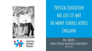 Physical Education
has lost its way
in many schools across
England
Will Swaithes
Head of Physical Education & Achievement
#PECatalYST
 