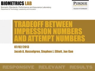 BIOMETRICS LAB
Biometric Standards, Performance and Assurance Laboratory
Department of Technology, Leadership and Innovation
07/02/2013
Jacob A. Hasselgren, Stephen J. Elliott, Jue Gue
TRADEOFF BETWEEN
IMPRESSION NUMBERS
AND ATTEMPT NUMBERS
 