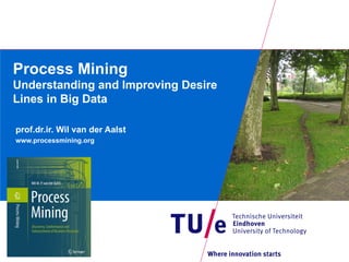 Process Mining
Understanding and Improving Desire
Lines in Big Data

prof.dr.ir. Wil van der Aalst
www.processmining.org
 