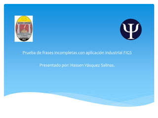 Prueba de frases incompletas con aplicación industrial FIGS
Presentado por: Hassen Vásquez Salinas.
 