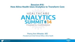 Session #16: 
How Allina Health Uses Analytics to Transform Care 
Penny Ann Wheeler, MD 
President and Chief Clinical Officer, Allina Health 
 