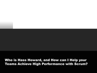 Who is Hass Howard, and How can I Help your
Teams Achieve High Performance with Scrum?
 