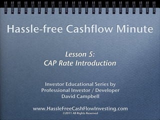 Hassle-free Cashflow Minute

              Lesson 5:
        CAP Rate Introduction

        Investor Educational Series by
       Professional Investor / Developer
                David Campbell

    www.HassleFreeCashFlowInvesting.com
                ©2011 All Rights Reserved
 