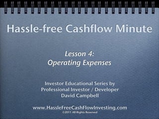 Hassle-free Cashflow Minute

             Lesson 4:
         Operating Expenses

        Investor Educational Series by
       Professional Investor / Developer
                David Campbell

    www.HassleFreeCashFlowInvesting.com
                ©2011 All Rights Reserved
 