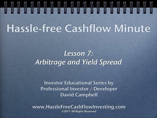 Hassle-free Cashflow Minute

              Lesson 7:
     Arbitrage and Yield Spread

        Investor Educational Series by
       Professional Investor / Developer
                David Campbell

    www.HassleFreeCashFlowInvesting.com
                ©2011 All Rights Reserved
 