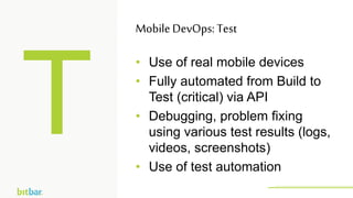 • Use of real mobile devices
• Fully automated from Build to
Test (critical) via API
• Debugging, problem fixing
using various test results (logs,
videos, screenshots)
• Use of test automation
MobileDevOps: Test
http://bitbar.com/testing/
 