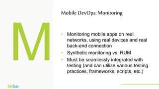• Monitoring mobile apps on real
networks, using real devices and real
back-end connection
• Synthetic monitoring vs. RUM
• Must be seamlessly integrated with
testing (and can utilize various testing
practices, frameworks, scripts, etc.)
MobileDevOps: Monitoring
http://bitbar.com/testing/
 