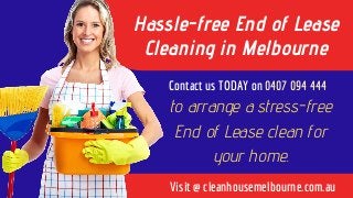 Hassle-free End of Lease
Cleaning in Melbourne
Contact us TODAY on 0407 094 444 
to arrange a stress-free
End of Lease clean for
your home.
Visit @ cleanhousemelbourne.com.au
 