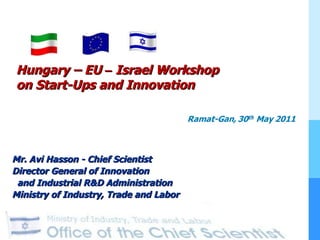Mr. Avi Hasson - Chief Scientist  Director General of Innovation and Industrial R&D Administration Ministry of Industry, Trade and Labor Hungary – EU  –  Israel Workshop  on Start-Ups and Innovation  