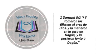 1 Samuel 5:2 “2 Y
tomaron los
filisteos el arca de
Dios, y la metieron
en la casa de
Dagón, y la
pusieron junto a
Dagón.”
 