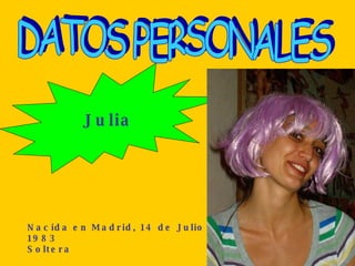 Julia                                                                                Nacida en Madrid, 14 de Julio de 1983 Soltera DATOS PERSONALES 
